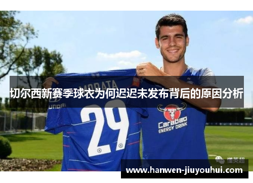 切尔西新赛季球衣为何迟迟未发布背后的原因分析