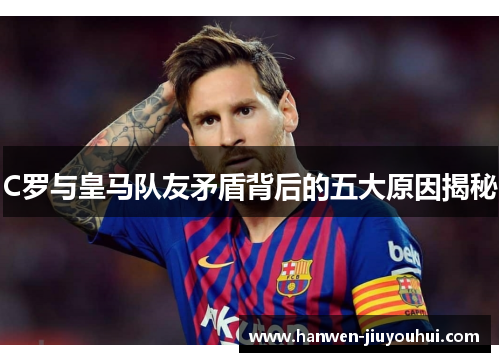 C罗与皇马队友矛盾背后的五大原因揭秘