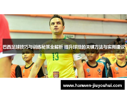 巴西足球技巧与训练秘笈全解析 提升球技的关键方法与实用建议