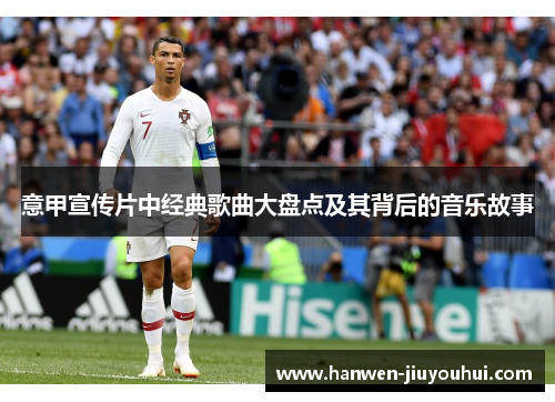 意甲宣传片中经典歌曲大盘点及其背后的音乐故事 意甲宣传片中经典歌曲大盘点及其背后的音乐故事