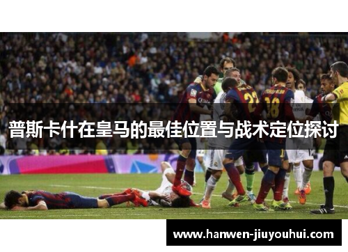 普斯卡什在皇马的最佳位置与战术定位探讨 普斯卡什在皇马的最佳位置与战术定位探讨