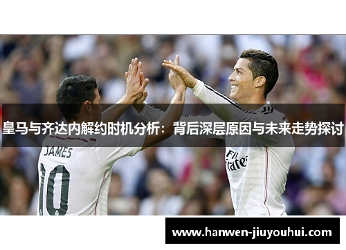 皇马与齐达内解约时机分析:背后深层原因与未来走势探讨 皇马与齐达内解约时机分析:背后深层原因与未来走势探讨