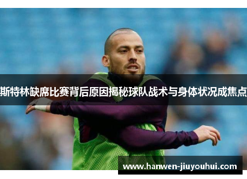 斯特林缺席比赛背后原因揭秘球队战术与身体状况成焦点 斯特林缺席比赛背后原因揭秘球队战术与身体状况成焦点