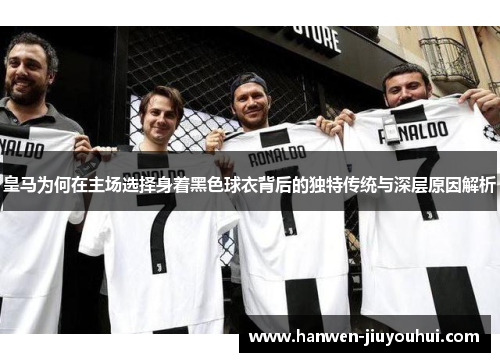 皇马为何在主场选择身着黑色球衣背后的独特传统与深层原因解析