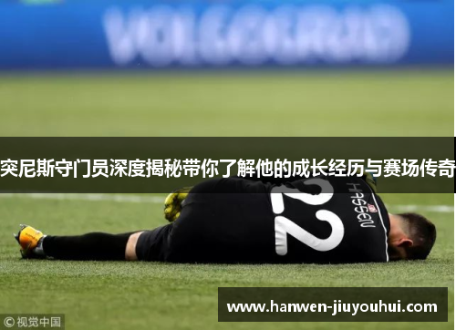 突尼斯守门员深度揭秘带你了解他的成长经历与赛场传奇