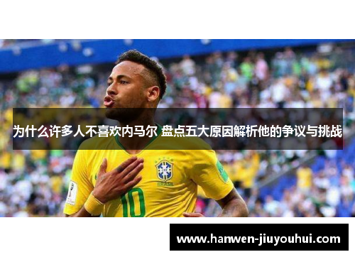 为什么许多人不喜欢内马尔 盘点五大原因解析他的争议与挑战