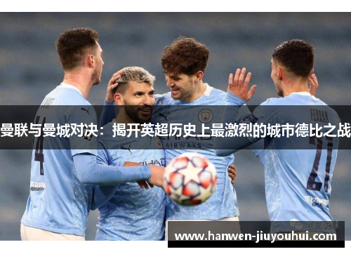 曼联与曼城对决：揭开英超历史上最激烈的城市德比之战