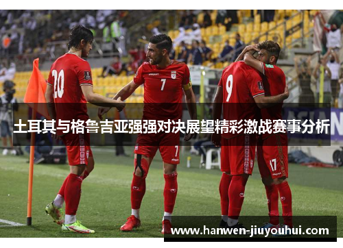 土耳其与格鲁吉亚强强对决展望精彩激战赛事分析