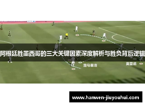 阿根廷胜墨西哥的三大关键因素深度解析与胜负背后逻辑