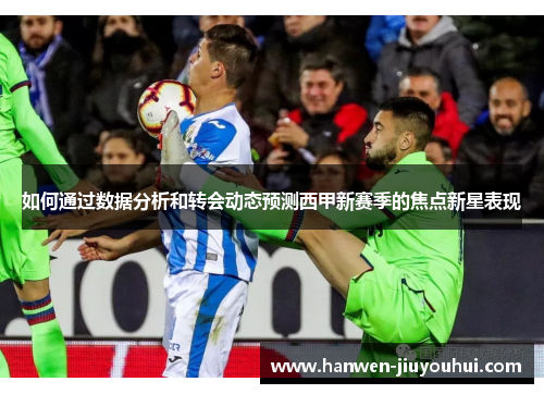 如何通过数据分析和转会动态预测西甲新赛季的焦点新星表现 如何通过数据分析和转会动态预测西甲新赛季的焦点新星表现