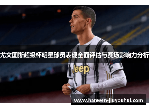 尤文图斯超级杯明星球员表现全面评估与赛场影响力分析 尤文图斯超级杯明星球员表现全面评估与赛场影响力分析