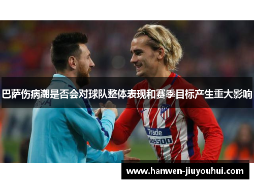 巴萨伤病潮是否会对球队整体表现和赛季目标产生重大影响