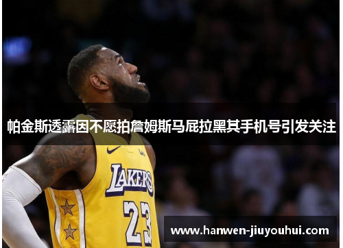 帕金斯透露因不愿拍詹姆斯马屁拉黑其手机号引发关注 帕金斯透露因不愿拍詹姆斯马屁拉黑其手机号引发关注