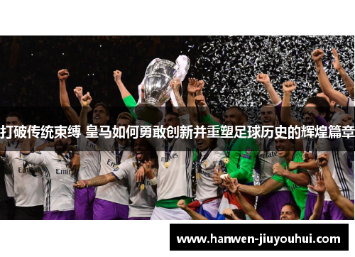 打破传统束缚 皇马如何勇敢创新并重塑足球历史的辉煌篇章