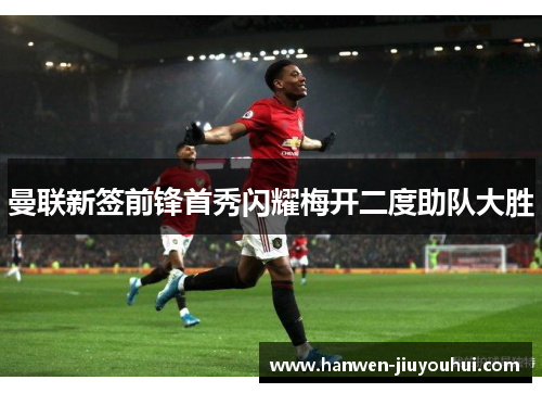 曼联新签前锋首秀闪耀梅开二度助队大胜