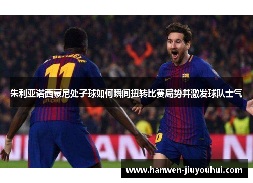 朱利亚诺西蒙尼处子球如何瞬间扭转比赛局势并激发球队士气 朱利亚诺西蒙尼处子球如何瞬间扭转比赛局势并激发球队士气