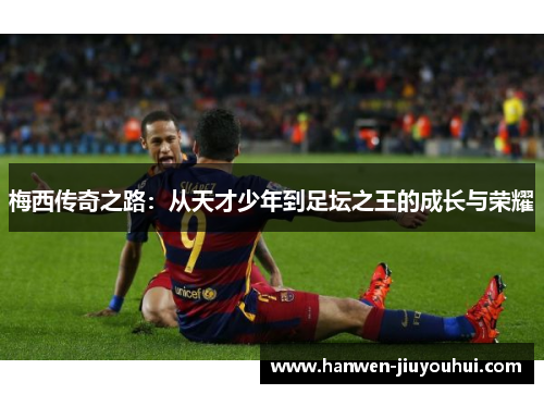 梅西传奇之路：从天才少年到足坛之王的成长与荣耀