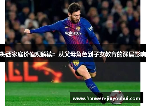 梅西家庭价值观解读:从父母角色到子女教育的深层影响 梅西家庭价值观解读:从父母角色到子女教育的深层影响