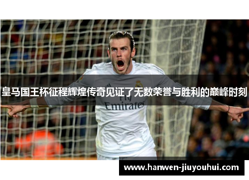 皇马国王杯征程辉煌传奇见证了无数荣誉与胜利的巅峰时刻 皇马国王杯征程辉煌传奇见证了无数荣誉与胜利的巅峰时刻