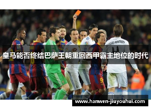 皇马能否终结巴萨王朝重回西甲霸主地位的时代 皇马能否终结巴萨王朝重回西甲霸主地位的时代