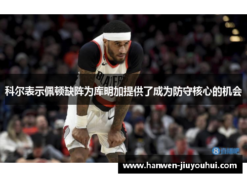 科尔表示佩顿缺阵为库明加提供了成为防守核心的机会 科尔表示佩顿缺阵为库明加提供了成为防守核心的机会