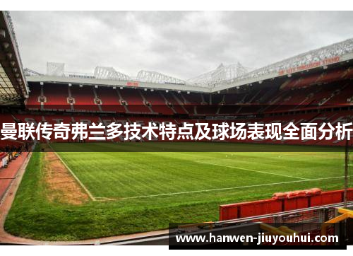 曼联传奇弗兰多技术特点及球场表现全面分析 曼联传奇弗兰多技术特点及球场表现全面分析