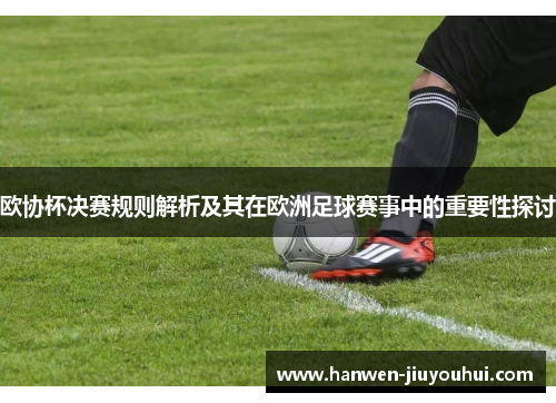 欧协杯决赛规则解析及其在欧洲足球赛事中的重要性探讨