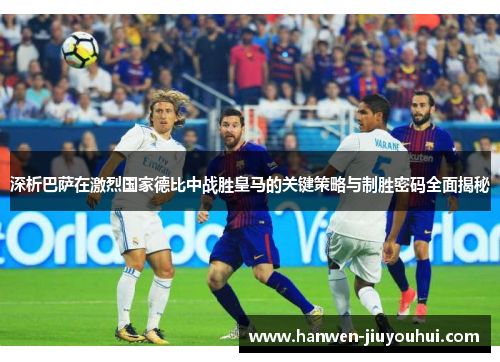 深析巴萨在激烈国家德比中战胜皇马的关键策略与制胜密码全面揭秘