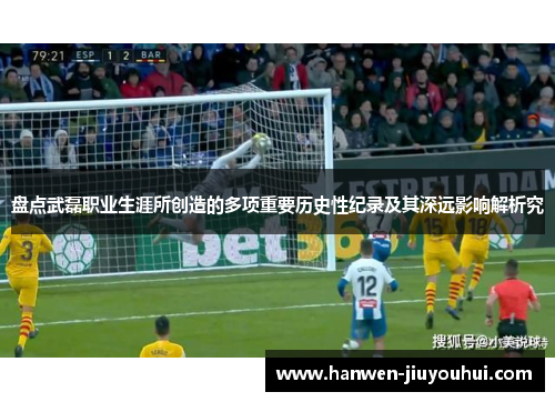 盘点武磊职业生涯所创造的多项重要历史性纪录及其深远影响解析究