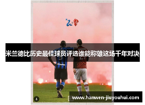 米兰德比历史最佳球员评选谁能称雄这场千年对决