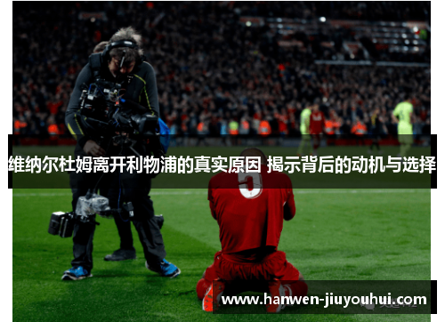 维纳尔杜姆离开利物浦的真实原因 揭示背后的动机与选择