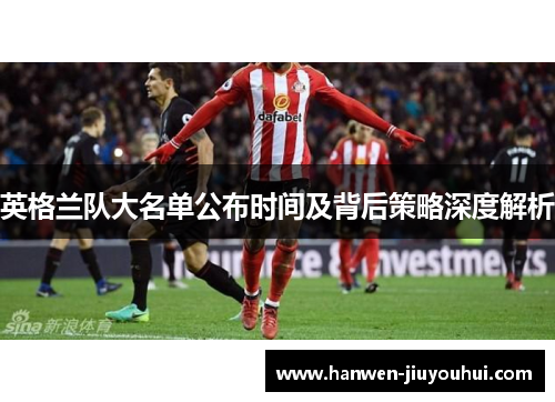 英格兰队大名单公布时间及背后策略深度解析 英格兰队大名单公布时间及背后策略深度解析