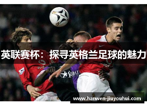英联赛杯：探寻英格兰足球的魅力