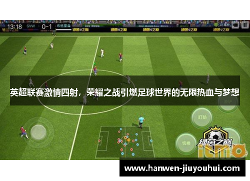 英超联赛激情四射，荣耀之战引燃足球世界的无限热血与梦想