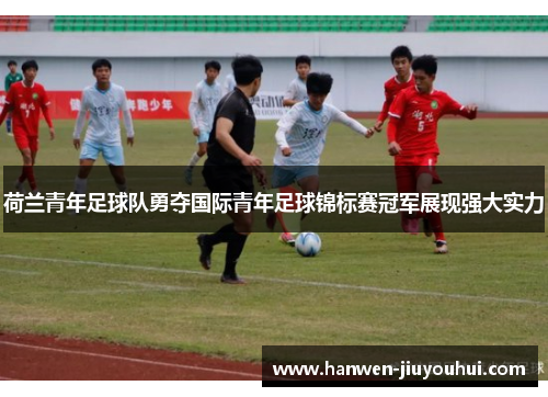 荷兰青年足球队勇夺国际青年足球锦标赛冠军展现强大实力
