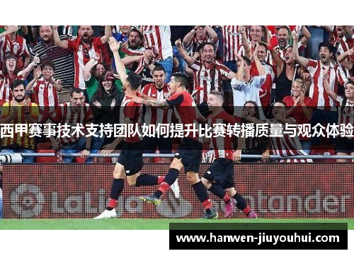 西甲赛事技术支持团队如何提升比赛转播质量与观众体验 西甲赛事技术支持团队如何提升比赛转播质量与观众体验