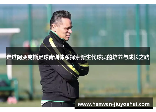 走进阿贾克斯足球青训体系探索新生代球员的培养与成长之路