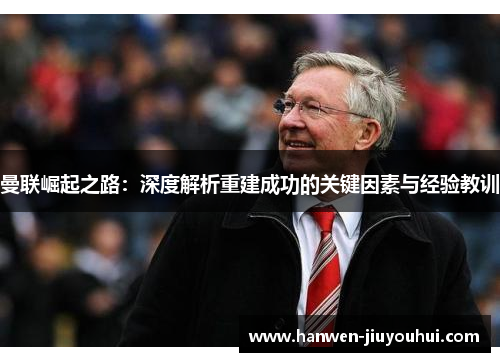 曼联崛起之路：深度解析重建成功的关键因素与经验教训