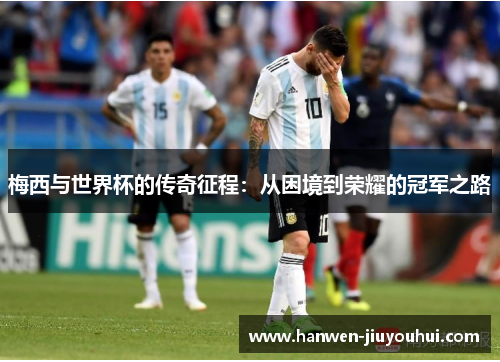 梅西与世界杯的传奇征程：从困境到荣耀的冠军之路