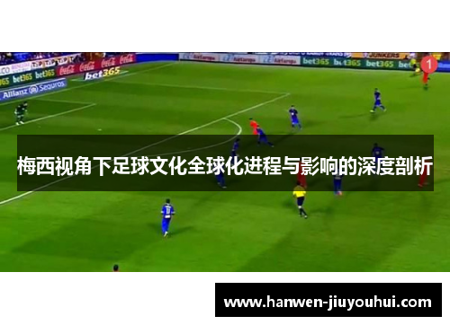 梅西视角下足球文化全球化进程与影响的深度剖析