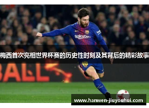 梅西首次亮相世界杯赛的历史性时刻及其背后的精彩故事