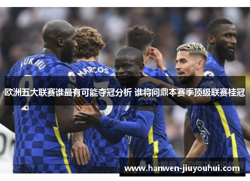 欧洲五大联赛谁最有可能夺冠分析 谁将问鼎本赛季顶级联赛桂冠