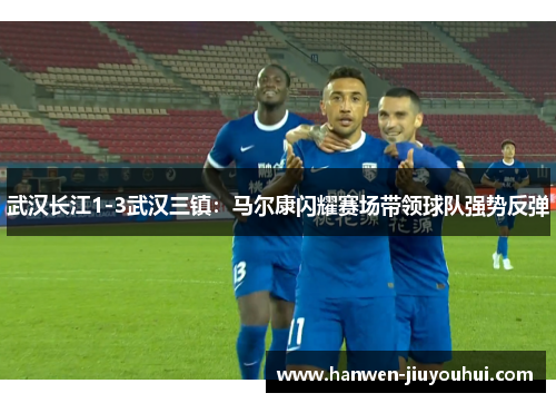 武汉长江1-3武汉三镇：马尔康闪耀赛场带领球队强势反弹