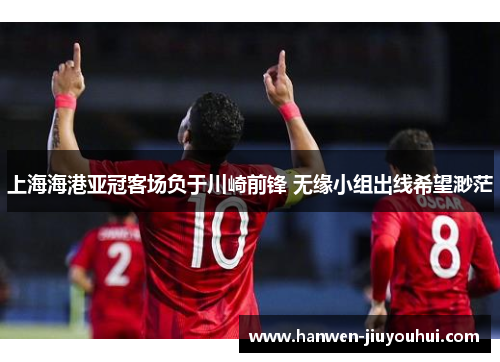 上海海港亚冠客场负于川崎前锋 无缘小组出线希望渺茫