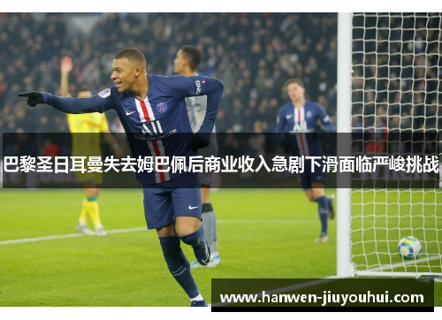 巴黎圣日耳曼失去姆巴佩后商业收入急剧下滑面临严峻挑战