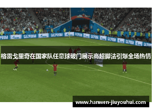 格雷戈里奇在国家队任意球破门展示高超脚法引爆全场热情
