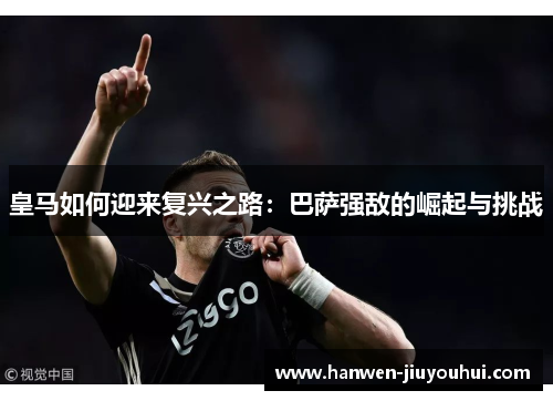 皇马如何迎来复兴之路：巴萨强敌的崛起与挑战