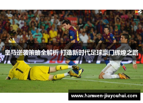 皇马逆袭策略全解析 打造新时代足球豪门辉煌之路