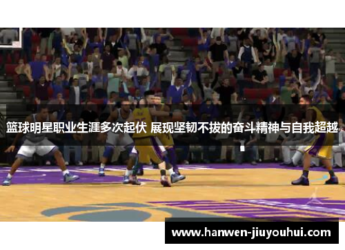 篮球明星职业生涯多次起伏 展现坚韧不拔的奋斗精神与自我超越