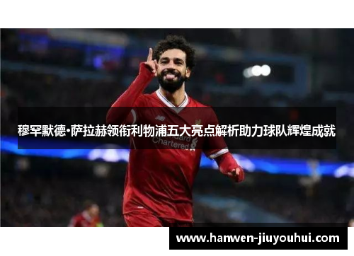 穆罕默德·萨拉赫领衔利物浦五大亮点解析助力球队辉煌成就